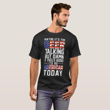 Small Maybe It's The Beer Talking But It Feels Good T-shirt Front View
